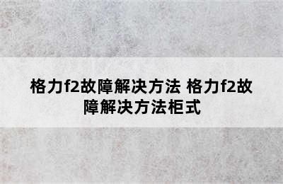 格力f2故障解决方法 格力f2故障解决方法柜式